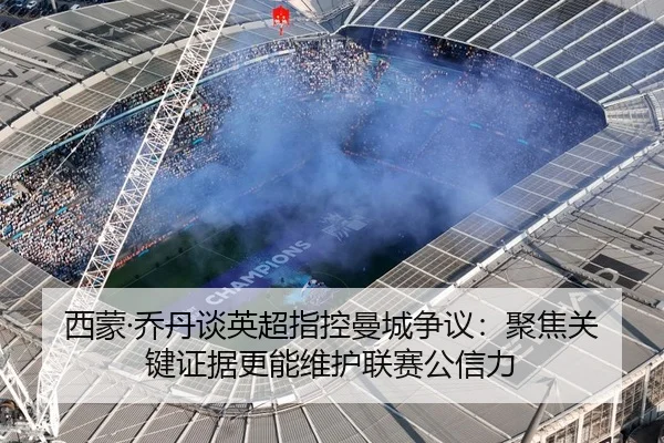 西蒙·乔丹谈英超指控曼城争议：聚焦关键证据更能维护联赛公信力